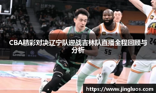 CBA精彩对决辽宁队迎战吉林队直播全程回顾与分析
