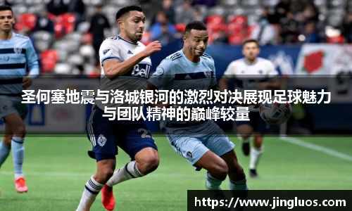 圣何塞地震与洛城银河的激烈对决展现足球魅力与团队精神的巅峰较量