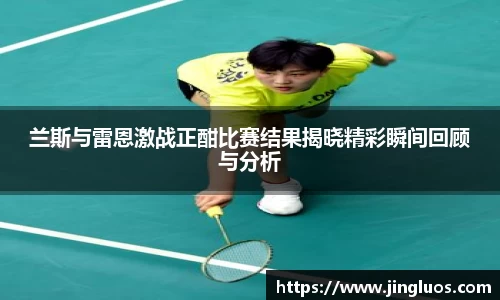 兰斯与雷恩激战正酣比赛结果揭晓精彩瞬间回顾与分析